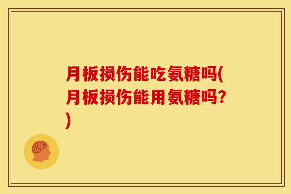 月板损伤能吃氨糖吗(月板损伤能用氨糖吗？)