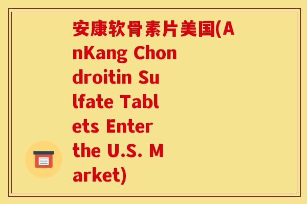 安康软骨素片美国(AnKang Chondroitin Sulfate Tablets Enter the U.S. Market)