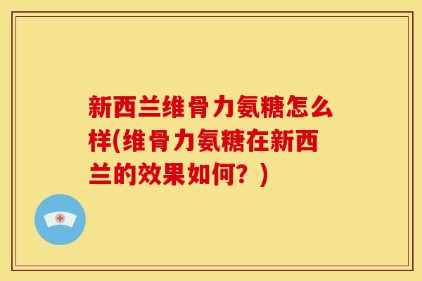 新西兰维骨力氨糖怎么样(维骨力氨糖在新西兰的效果如何？)