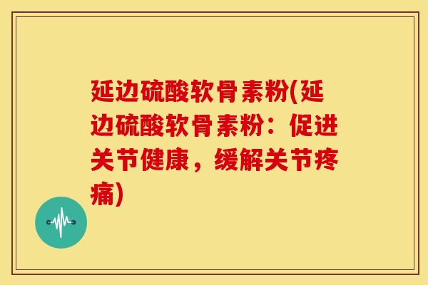延边硫酸软骨素粉(延边硫酸软骨素粉：促进关节健康，缓解关节疼痛)