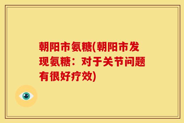 朝阳市氨糖(朝阳市发现氨糖：对于关节问题有很好疗效)