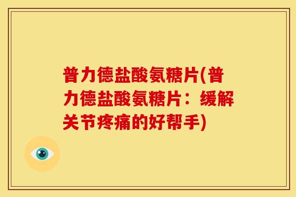 普力德盐酸氨糖片(普力德盐酸氨糖片：缓解关节疼痛的好帮手)