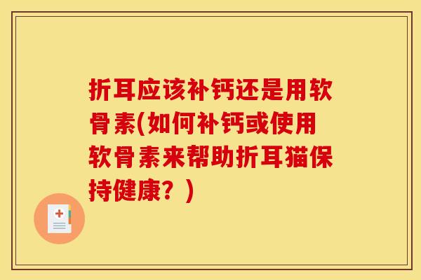 折耳应该补钙还是用软骨素(如何补钙或使用软骨素来帮助折耳猫保持健康？)
