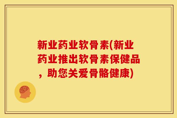 新业药业软骨素(新业药业推出软骨素保健品，助您关爱骨骼健康)