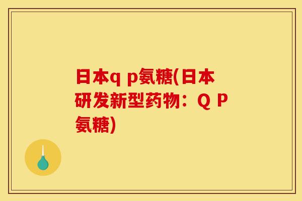 日本q p氨糖(日本研发新型:Q P氨糖) 日本q p氨糖(日本研发新型:Q P氨糖)