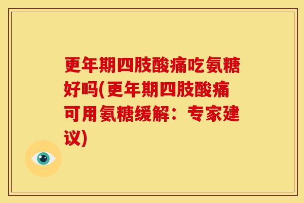 更年期四肢酸痛吃氨糖好吗(更年期四肢酸痛可用氨糖缓解：专家建议)