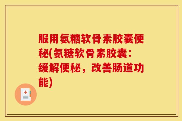 服用氨糖软骨素胶囊便秘(氨糖软骨素胶囊：缓解便秘，改善肠道功能)