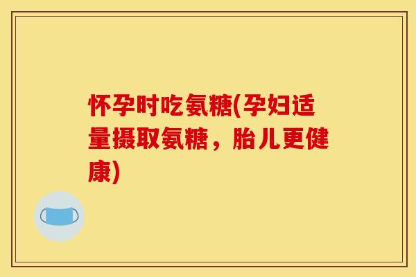 怀孕时吃氨糖(孕妇适量摄取氨糖,胎儿更健康) 怀孕时吃氨糖(孕妇适量摄取氨糖,胎儿更健康)