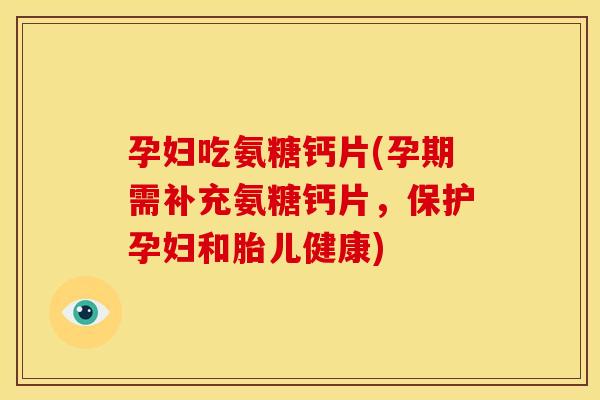 孕妇吃氨糖钙片(孕期需补充氨糖钙片，保护孕妇和胎儿健康)