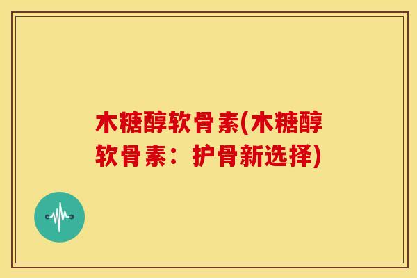 木糖醇软骨素(木糖醇软骨素：护骨新选择)