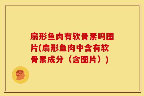 扇形鱼肉有软骨素吗图片(扇形鱼肉中含有软骨素成分（含图片）)