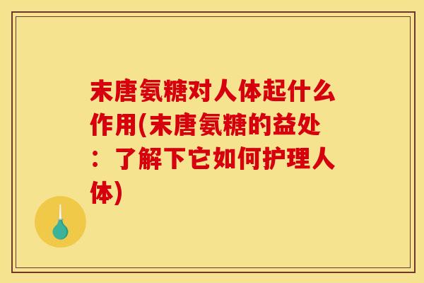 末唐氨糖对人体起什么作用(末唐氨糖的益处：了解下它如何护理人体)