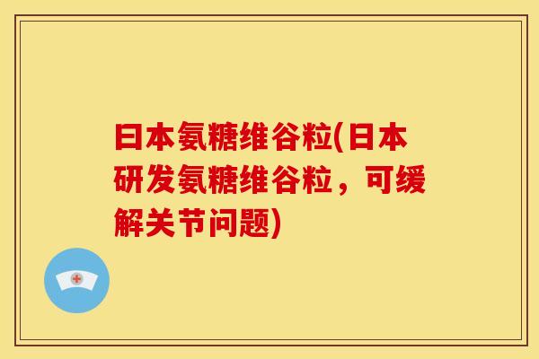 曰本氨糖维谷粒(日本研发氨糖维谷粒，可缓解关节问题)