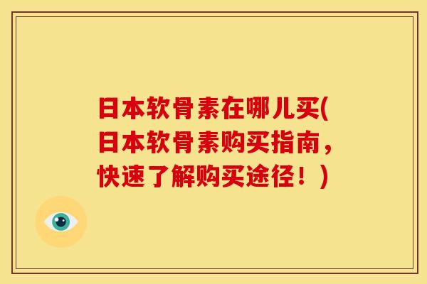 日本软骨素在哪儿买(日本软骨素购买指南，快速了解购买途径！)