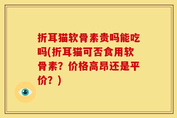 折耳猫软骨素贵吗能吃吗(折耳猫可否食用软骨素？价格高昂还是平价？)