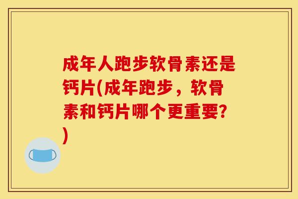 成年人跑步软骨素还是钙片(成年跑步，软骨素和钙片哪个更重要？)