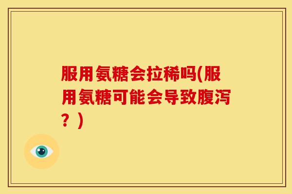服用氨糖会拉稀吗(服用氨糖可能会导致腹泻？)