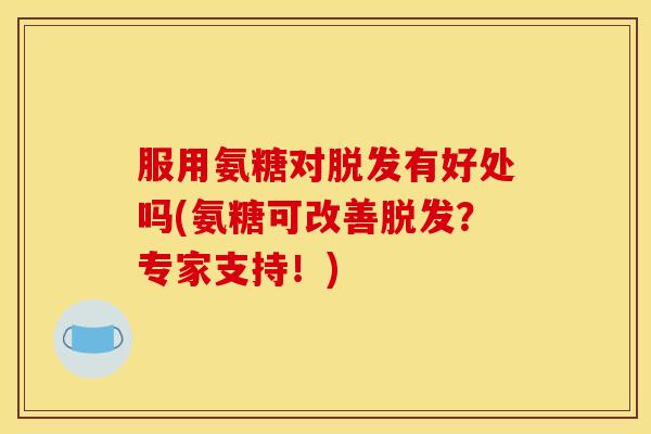 服用氨糖对脱发有好处吗(氨糖可改善脱发？专家支持！)