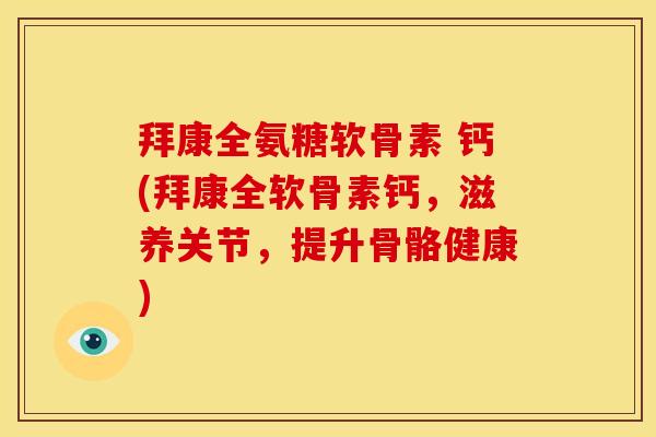 拜康全氨糖软骨素 钙(拜康全软骨素钙，滋养关节，提升骨骼健康)