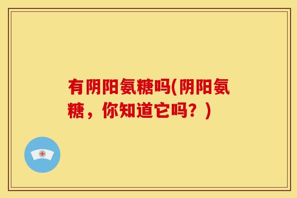 有阴阳氨糖吗(阴阳氨糖,你知道它吗?) 有阴阳氨糖吗(阴阳氨糖,你知道它吗?)
