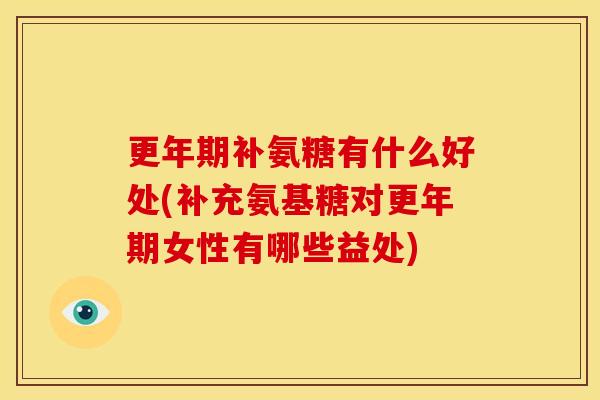 更年期补氨糖有什么好处(补充氨基糖对更年期女性有哪些益处)