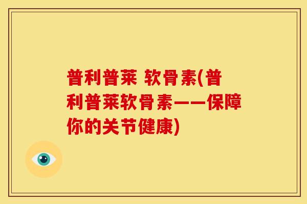 普利普莱 软骨素(普利普莱软骨素——保障你的关节健康)