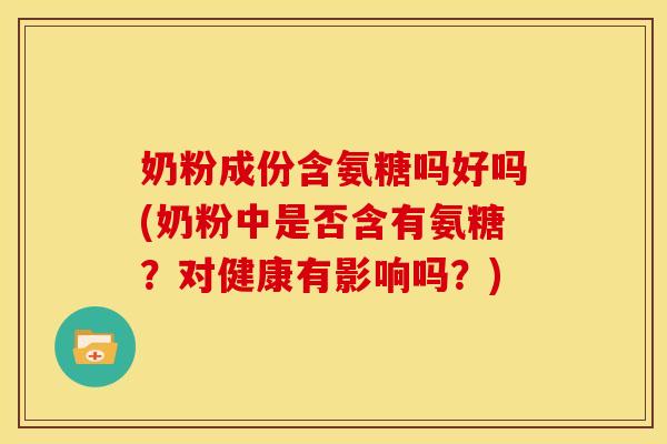 奶粉成份含氨糖吗好吗(奶粉中是否含有氨糖?对健康有影响吗?) 奶粉成份含氨糖吗好吗(奶粉中是否含有氨糖?对健康有影响吗?)