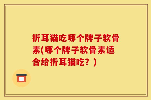 折耳猫吃哪个牌子软骨素(哪个牌子软骨素适合给折耳猫吃?) 折耳猫吃哪个牌子软骨素(哪个牌子软骨素适合给折耳猫吃?)