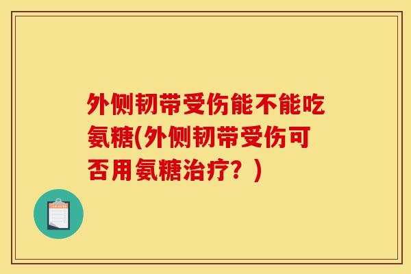 外侧韧带受伤能不能吃氨糖(外侧韧带受伤可否用氨糖治疗？)