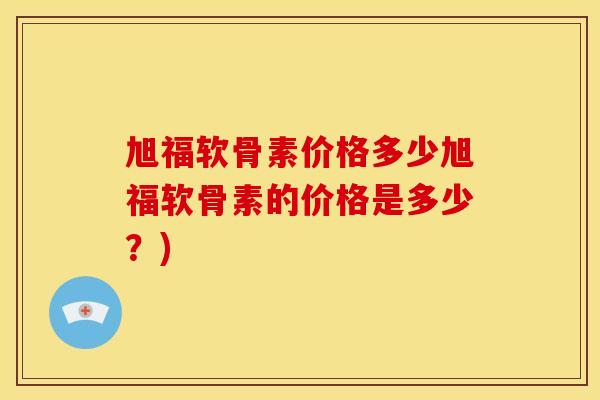 旭福软骨素价格多少旭福软骨素的价格是多少？)