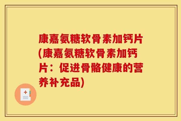 康嘉氨糖软骨素加钙片(康嘉氨糖软骨素加钙片：促进骨骼健康的营养补充品)