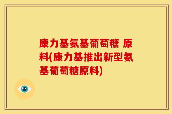 康力基氨基葡萄糖 原料(康力基推出新型氨基葡萄糖原料)