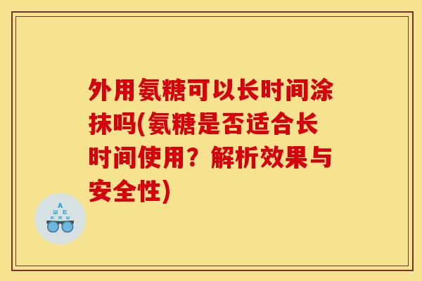 外用氨糖可以长时间涂抹吗(氨糖是否适合长时间使用?解析效果与安全性) 外用氨糖可以长时间涂抹吗(氨糖是否适合长时间使用?解析效果与安全性)