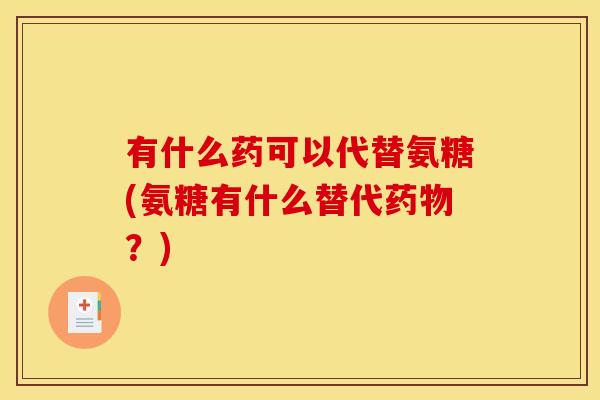 有什么药可以代替氨糖(氨糖有什么替代？)