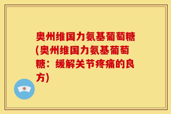 奥州维国力氨基葡萄糖(奥州维国力氨基葡萄糖：缓解关节疼痛的良方)