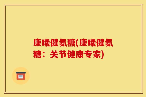 康曦健氨糖(康曦健氨糖:关节健康专家) 康曦健氨糖(康曦健氨糖:关节健康专家)