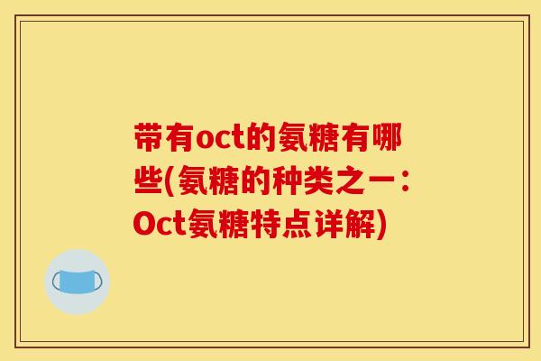 带有oct的氨糖有哪些(氨糖的种类之一:Oct氨糖特点详解) 带有oct的氨糖有哪些(氨糖的种类之一:Oct氨糖特点详解)