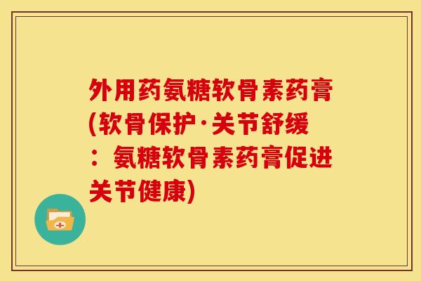 外用药氨糖软骨素药膏(软骨保护·关节舒缓：氨糖软骨素药膏促进关节健康)