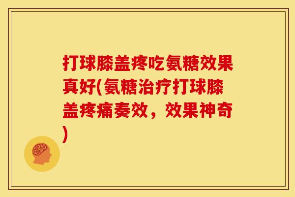 打球膝盖疼吃氨糖效果真好(氨糖治疗打球膝盖疼痛奏效，效果神奇)