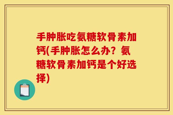 手肿胀吃氨糖软骨素加钙(手肿胀怎么办？氨糖软骨素加钙是个好选择)