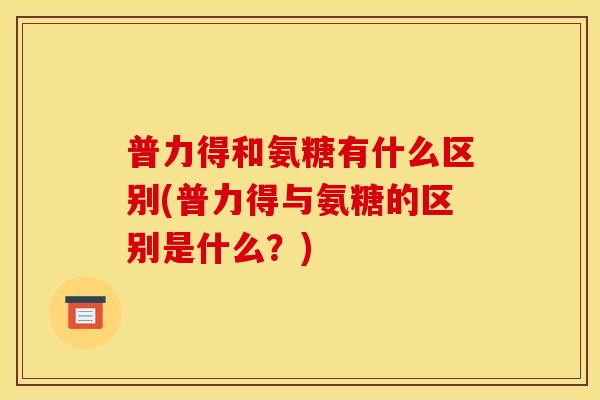 普力得和氨糖有什么区别(普力得与氨糖的区别是什么？)
