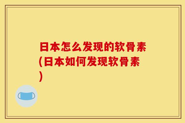 日本怎么发现的软骨素(日本如何发现软骨素)