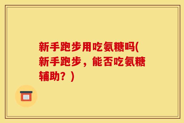 新手跑步用吃氨糖吗(新手跑步，能否吃氨糖辅助？)