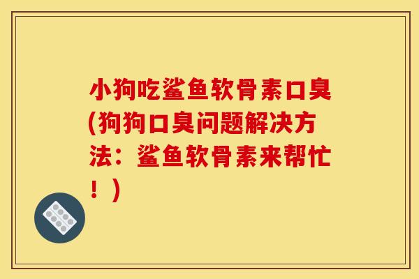 小狗吃鲨鱼软骨素口臭(狗狗口臭问题解决方法：鲨鱼软骨素来帮忙！)