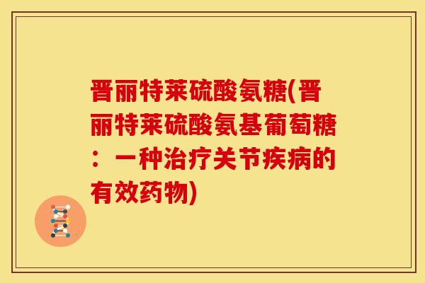 晋丽特莱硫酸氨糖(晋丽特莱硫酸氨基葡萄糖：一种治疗关节疾病的有效药物)