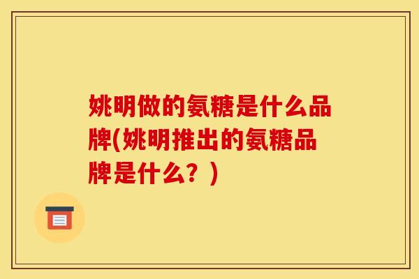 姚明做的氨糖是什么品牌(姚明推出的氨糖品牌是什么？)