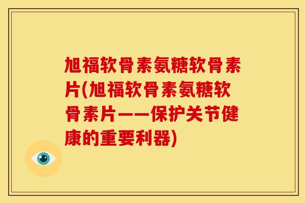 旭福软骨素氨糖软骨素片(旭福软骨素氨糖软骨素片——保护关节健康的重要利器)