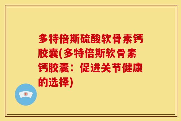 多特倍斯硫酸软骨素钙胶囊(多特倍斯软骨素钙胶囊：促进关节健康的选择)
