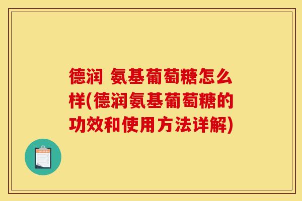 德润 氨基葡萄糖怎么样(德润氨基葡萄糖的功效和使用方法详解)
