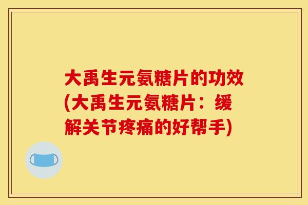 大禹生元氨糖片的功效(大禹生元氨糖片：缓解关节疼痛的好帮手)